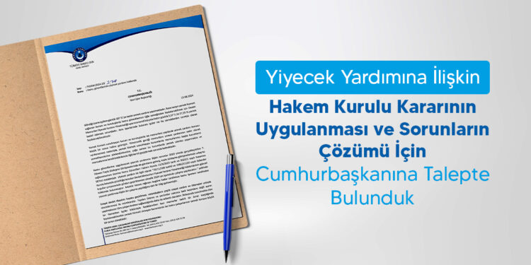 Yiyecek Yardımına İlişkin Hakem Kurulu Kararının Uygulanması ve Sorunların Çözümü İçin Cumhurbaşkanına Talepte Bulunduk.