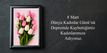 8 Mart Dünya Kadınlar Günü’nü Depremde Kaybettiğimiz Kadınlarımıza Adıyoruz.